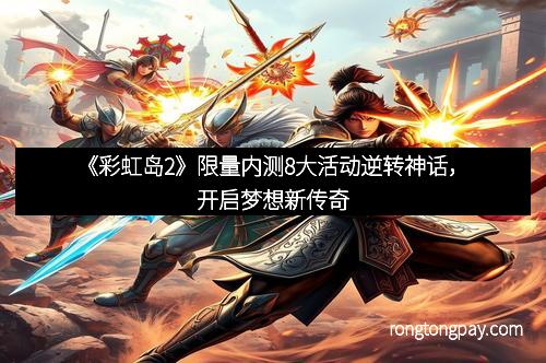 《彩虹岛2》限量内测8大活动逆转神话，开启梦想新传奇