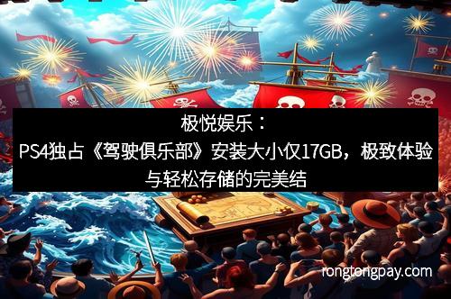 极悦娱乐：PS4独占《驾驶俱乐部》安装大小仅17GB，极致体验与轻松存储的完美结合
